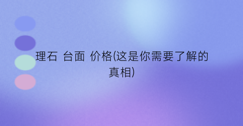 理石 台面 价格(这是你需要了解的真相)